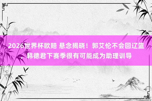 2026世界杯欧赔 悬念揭晓！郭艾伦不会回辽篮，韩德君下赛季很有可能成为助理训导