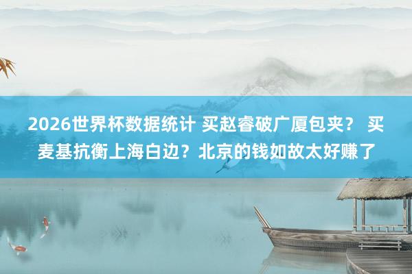 2026世界杯数据统计 买赵睿破广厦包夹？ 买麦基抗衡上海白边？北京的钱如故太好赚了