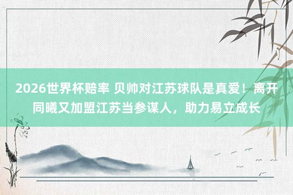 2026世界杯赔率 贝帅对江苏球队是真爱！离开同曦又加盟江苏当参谋人，助力易立成长