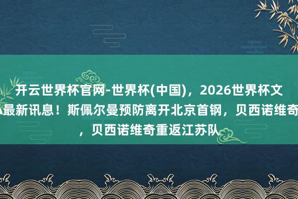 开云世界杯官网-世界杯(中国)，2026世界杯文字直播 CBA最新讯息！斯佩尔曼预防离开北京首钢，贝西诺维奇重返江苏队