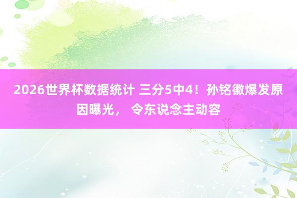 2026世界杯数据统计 三分5中4！孙铭徽爆发原因曝光， 令东说念主动容