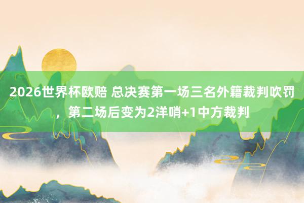 2026世界杯欧赔 总决赛第一场三名外籍裁判吹罚，第二场后变为2洋哨+1中方裁判
