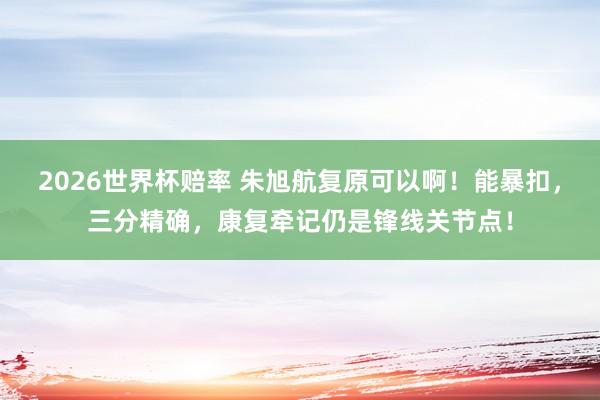 2026世界杯赔率 朱旭航复原可以啊！能暴扣，三分精确，康复牵记仍是锋线关节点！