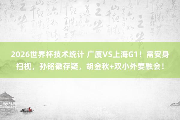 2026世界杯技术统计 广厦VS上海G1！需安身扫视，孙铭徽存疑，胡金秋+双小外要融会！