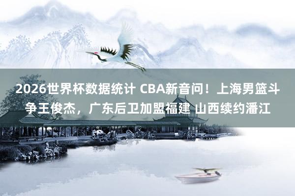 2026世界杯数据统计 CBA新音问！上海男篮斗争王俊杰，广东后卫加盟福建 山西续约潘江