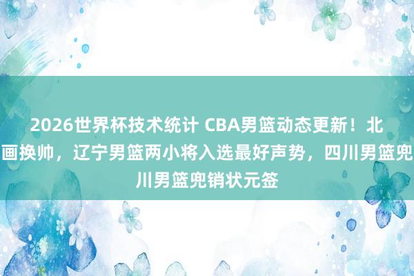 2026世界杯技术统计 CBA男篮动态更新！北京男篮筹画换帅，辽宁男篮两小将入选最好声势，四川男篮兜销状元签