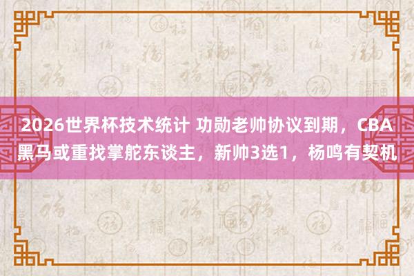 2026世界杯技术统计 功勋老帅协议到期，CBA黑马或重找掌舵东谈主，新帅3选1，杨鸣有契机