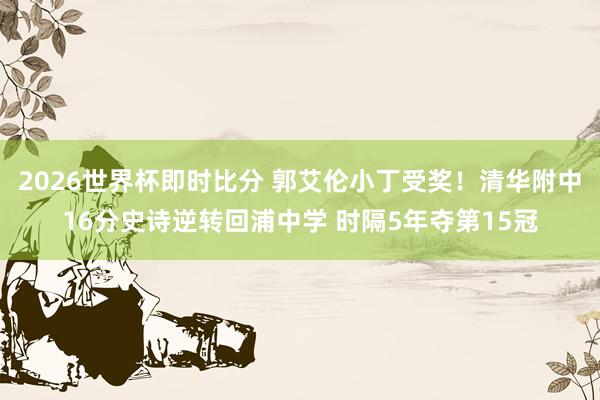 2026世界杯即时比分 郭艾伦小丁受奖！清华附中16分史诗逆转回浦中学 时隔5年夺第15冠