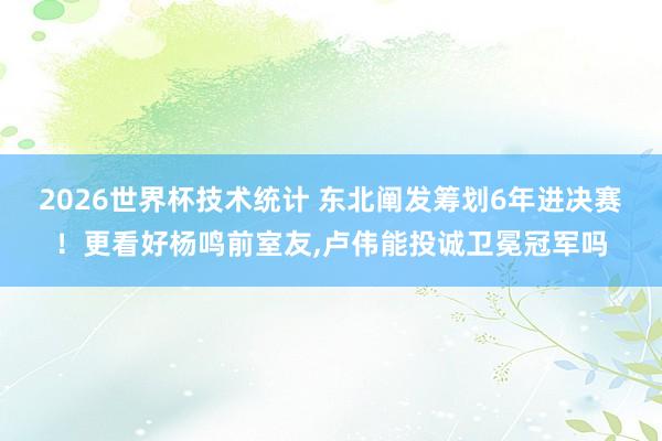 2026世界杯技术统计 东北阐发筹划6年进决赛！更看好杨鸣前室友，卢伟能投诚卫冕冠军吗