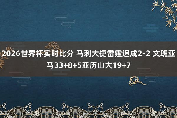 2026世界杯实时比分 马刺大捷雷霆追成2-2 文班亚马33+8+5亚历山大19+7