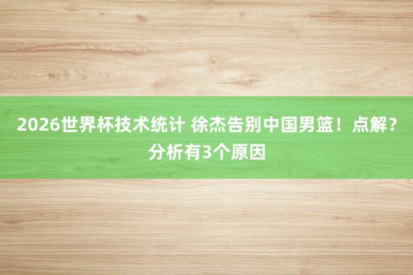 2026世界杯技术统计 徐杰告别中国男篮！点解？分析有3个原因