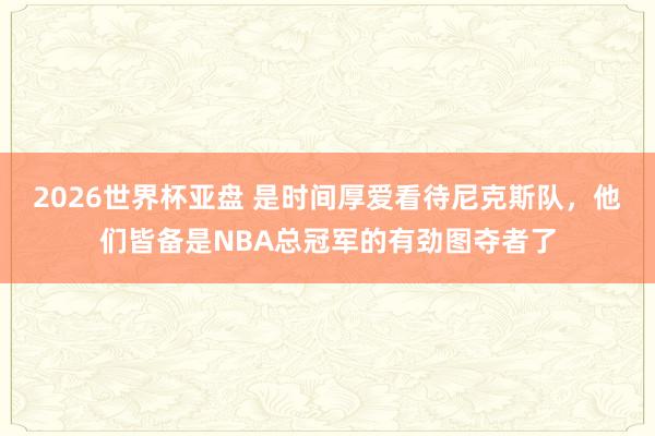2026世界杯亚盘 是时间厚爱看待尼克斯队，他们皆备是NBA总冠军的有劲图夺者了