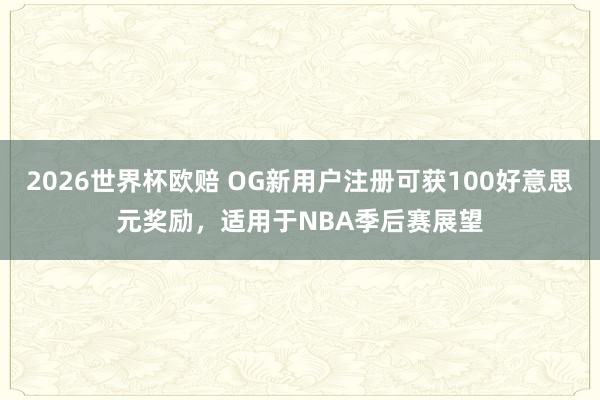 2026世界杯欧赔 OG新用户注册可获100好意思元奖励，适用于NBA季后赛展望
