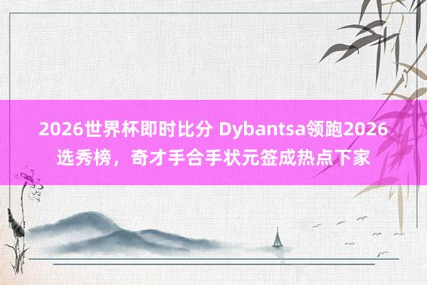 2026世界杯即时比分 Dybantsa领跑2026选秀榜，奇才手合手状元签成热点下家