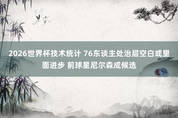 2026世界杯技术统计 76东谈主处治层空白或里面进步 前球星尼尔森成候选