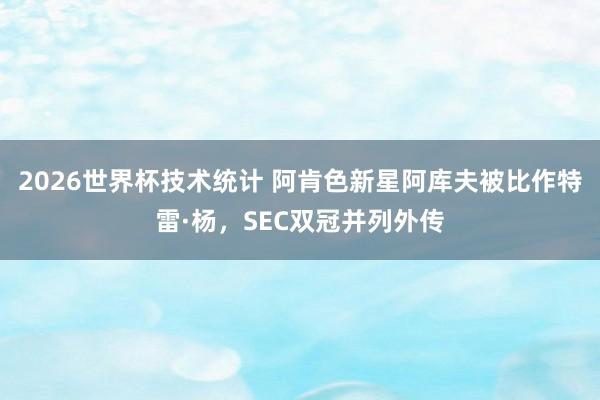 2026世界杯技术统计 阿肯色新星阿库夫被比作特雷·杨，SEC双冠并列外传