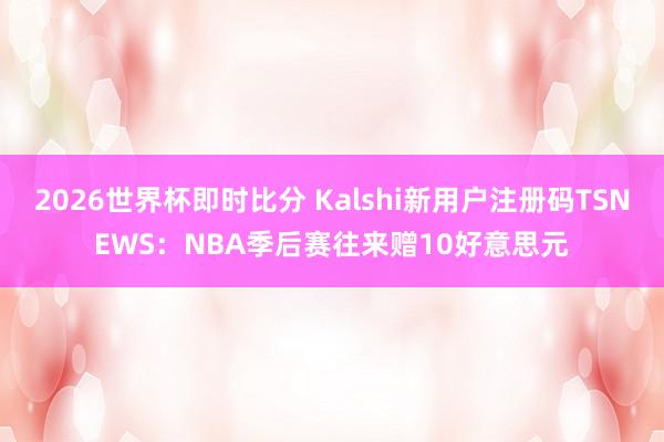 2026世界杯即时比分 Kalshi新用户注册码TSNEWS：NBA季后赛往来赠10好意思元