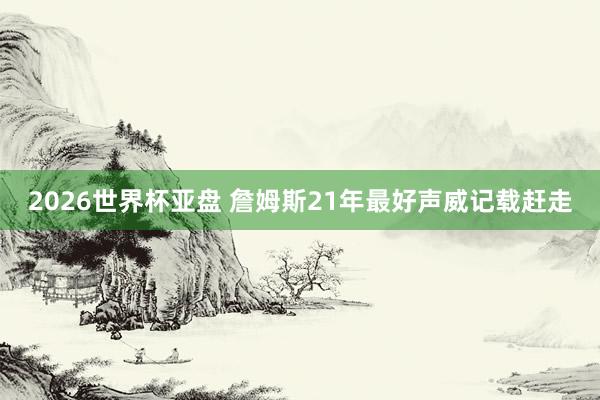 2026世界杯亚盘 詹姆斯21年最好声威记载赶走