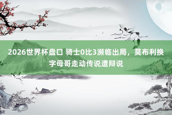 2026世界杯盘口 骑士0比3濒临出局，莫布利换字母哥走动传说遭辩说