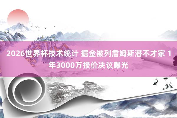 2026世界杯技术统计 掘金被列詹姆斯潜不才家 1年3000万报价决议曝光