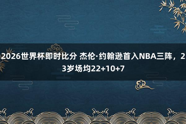 2026世界杯即时比分 杰伦·约翰逊首入NBA三阵，23岁场均22+10+7