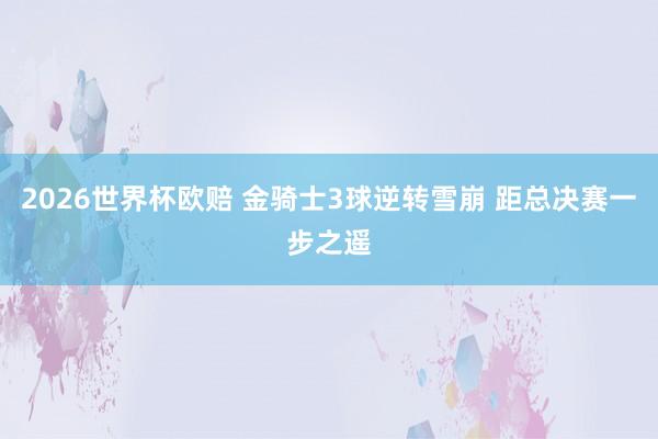 2026世界杯欧赔 金骑士3球逆转雪崩 距总决赛一步之遥