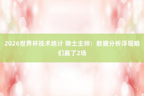 2026世界杯技术统计 骑士主帅：数据分析浮现咱们赢了2场