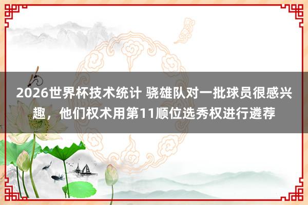 2026世界杯技术统计 骁雄队对一批球员很感兴趣，他们权术用第11顺位选秀权进行遴荐