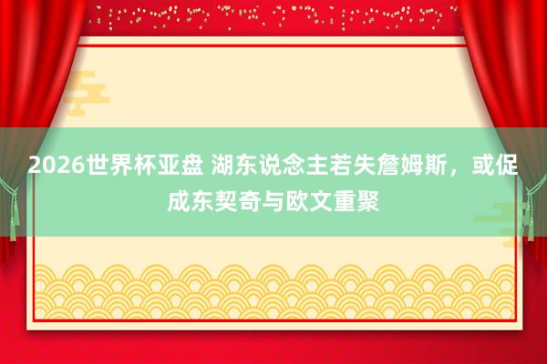2026世界杯亚盘 湖东说念主若失詹姆斯，或促成东契奇与欧文重聚