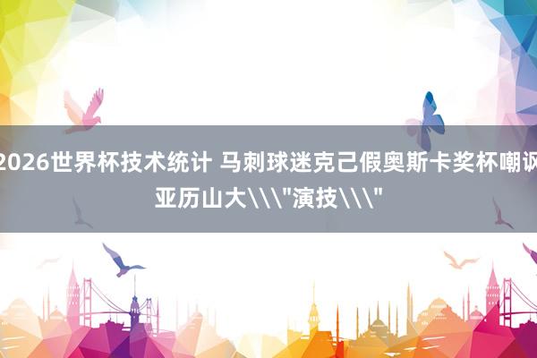 2026世界杯技术统计 马刺球迷克己假奥斯卡奖杯嘲讽亚历山大\