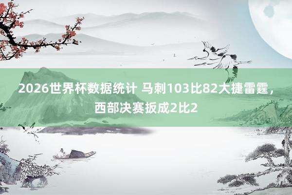 2026世界杯数据统计 马刺103比82大捷雷霆，西部决赛扳成2比2