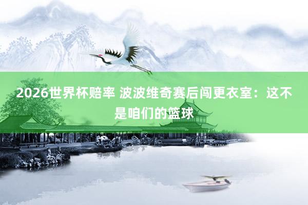 2026世界杯赔率 波波维奇赛后闯更衣室：这不是咱们的篮球
