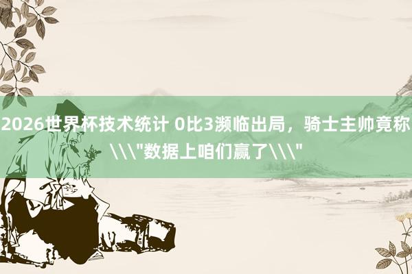 2026世界杯技术统计 0比3濒临出局，骑士主帅竟称\