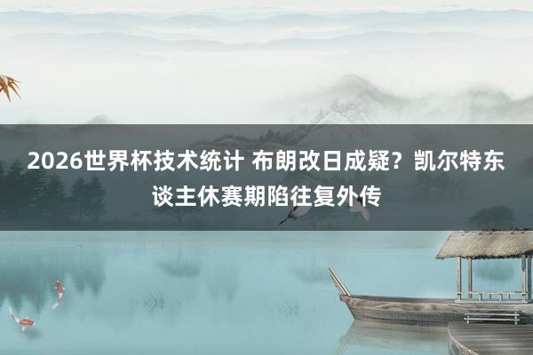 2026世界杯技术统计 布朗改日成疑？凯尔特东谈主休赛期陷往复外传