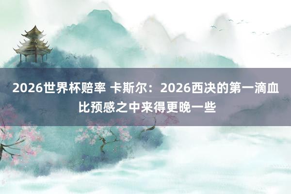 2026世界杯赔率 卡斯尔：2026西决的第一滴血 比预感之中来得更晚一些