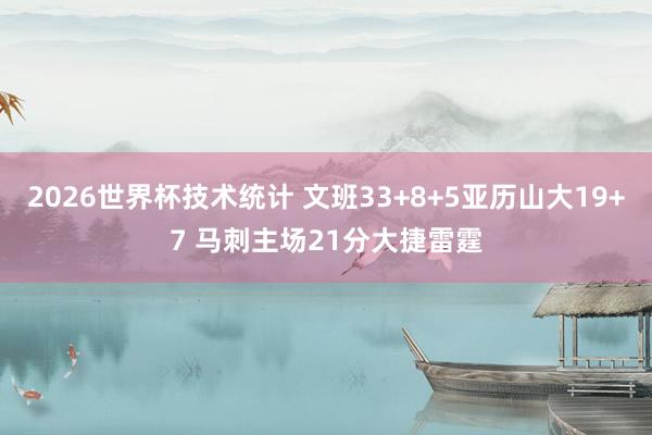 2026世界杯技术统计 文班33+8+5亚历山大19+7 马刺主场21分大捷雷霆