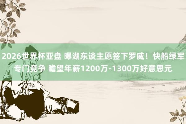 2026世界杯亚盘 曝湖东谈主愿签下罗威！快船绿军专门竞争 瞻望年薪1200万-1300万好意思元