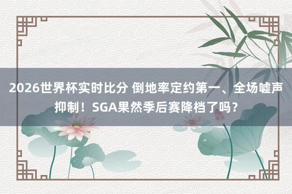 2026世界杯实时比分 倒地率定约第一、全场嘘声抑制！SGA果然季后赛降档了吗？