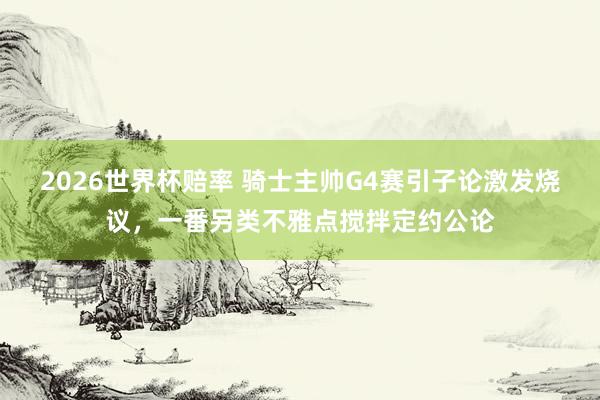 2026世界杯赔率 骑士主帅G4赛引子论激发烧议，一番另类不雅点搅拌定约公论