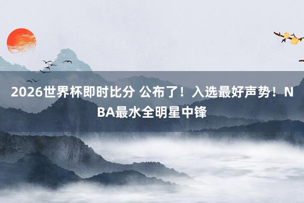 2026世界杯即时比分 公布了！入选最好声势！NBA最水全明星中锋