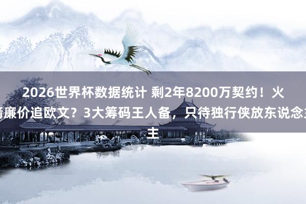 2026世界杯数据统计 剩2年8200万契约！火箭廉价追欧文？3大筹码王人备，只待独行侠放东说念主