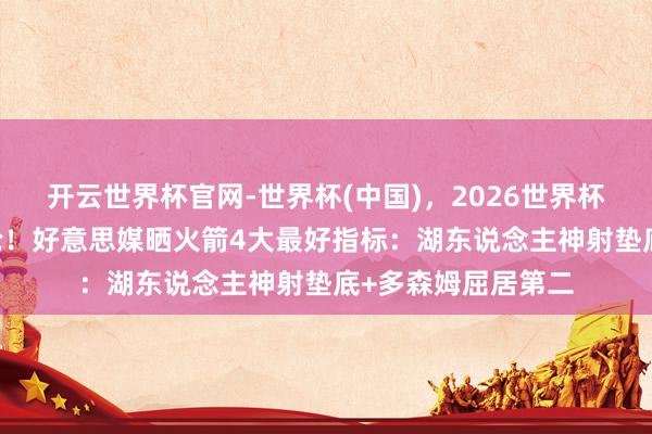开云世界杯官网-世界杯(中国)，2026世界杯文字直播 准备开抢！好意思媒晒火箭4大最好指标：湖东说念主神射垫底+多森姆屈居第二