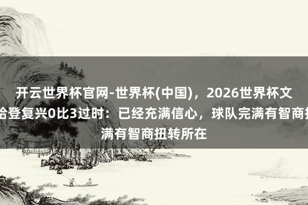 开云世界杯官网-世界杯(中国)，2026世界杯文字直播 哈登复兴0比3过时：已经充满信心，球队完满有智商扭转所在