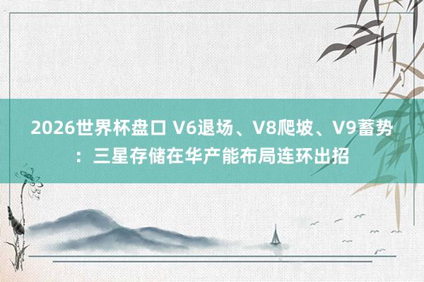 2026世界杯盘口 V6退场、V8爬坡、V9蓄势：三星存储在华产能布局连环出招