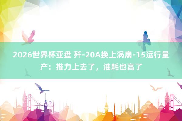 2026世界杯亚盘 歼-20A换上涡扇-15运行量产：推力上去了，油耗也高了