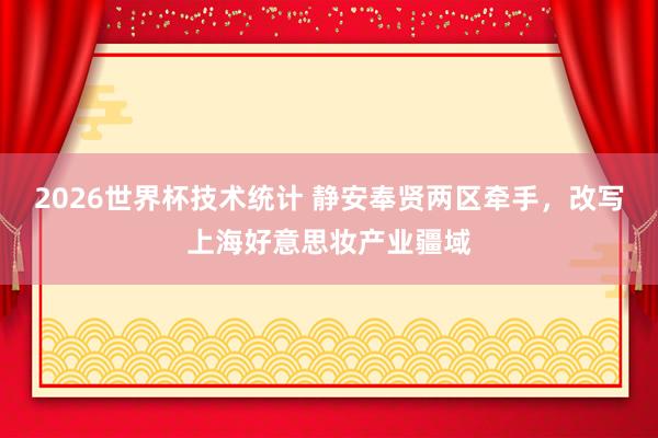 2026世界杯技术统计 静安奉贤两区牵手，改写上海好意思妆产业疆域