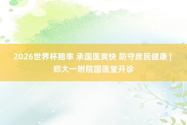 2026世界杯赔率 承国医爽快 防守庶民健康 | 郑大一附院国医堂开诊