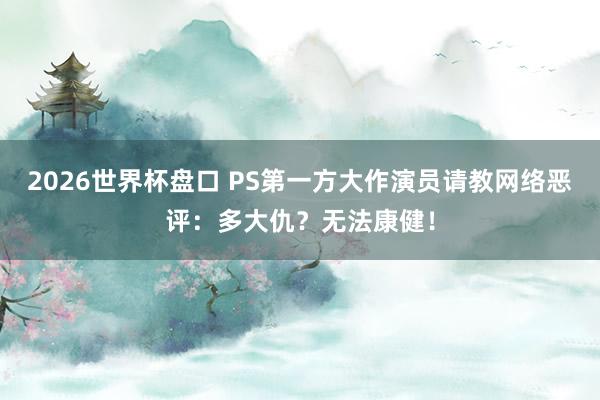 2026世界杯盘口 PS第一方大作演员请教网络恶评：多大仇？无法康健！
