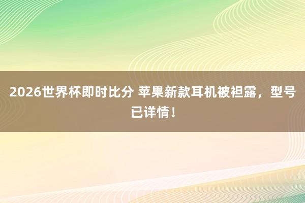 2026世界杯即时比分 苹果新款耳机被袒露，型号已详情！