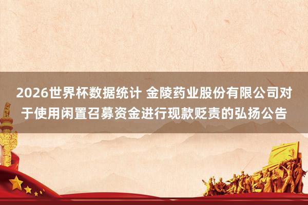 2026世界杯数据统计 金陵药业股份有限公司对于使用闲置召募资金进行现款贬责的弘扬公告